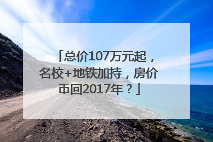 总价107万元起，名校+地铁加持，房价重回2017年？