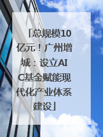 总规模10亿元！广州增城：设立AIC基金赋能现代化产业体系建设