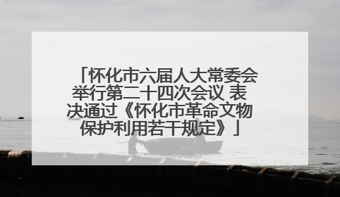 怀化市六届人大常委会举行第二十四次会议 表决通过《怀化市革命文物保护利用若干规定》