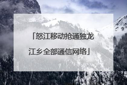 怒江移动抢通独龙江乡全部通信网络
