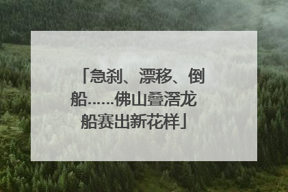 急刹、漂移、倒船……佛山叠滘龙船赛出新花样
