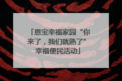 恩宝幸福家园“你来了，我们就熟了” 幸福便民活动