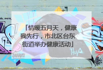 情暖五月天，健康我先行，市北区台东街道举办健康活动