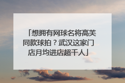 想拥有网球名将高芙同款球拍？武汉这家门店月均进店超千人