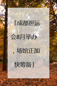 成都世运会8月举办，场馆正加快筹备