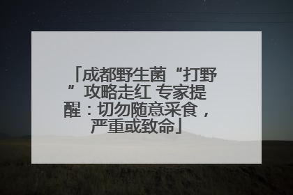 成都野生菌“打野”攻略走红 专家提醒：切勿随意采食，严重或致命