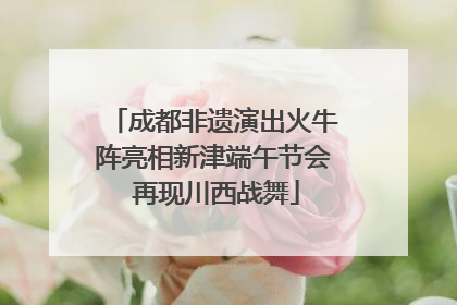 成都非遗演出火牛阵亮相新津端午节会 再现川西战舞