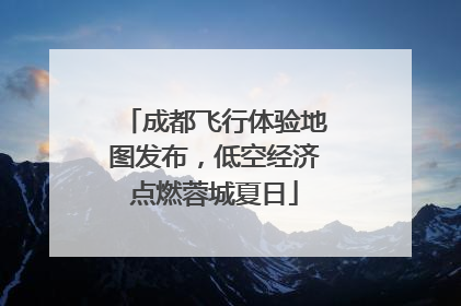 成都飞行体验地图发布，低空经济点燃蓉城夏日