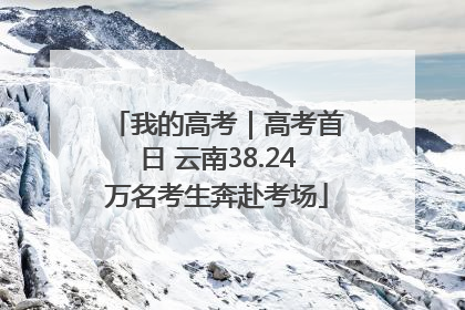 我的高考｜高考首日 云南38.24万名考生奔赴考场