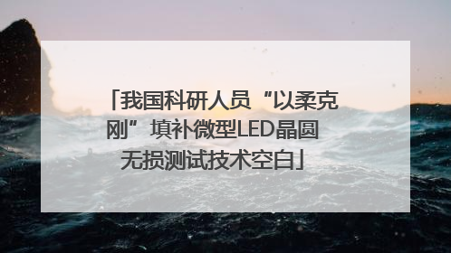 我国科研人员“以柔克刚”填补微型LED晶圆无损测试技术空白