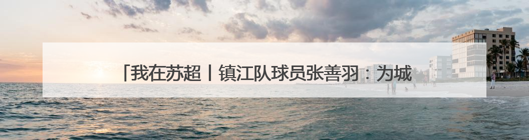 我在苏超丨镇江队球员张善羽：为城市荣誉而战，把更多孩子带到绿茵场