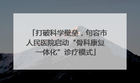 打破科学壁垒，句容市人民医院启动“骨科康复一体化”诊疗模式
