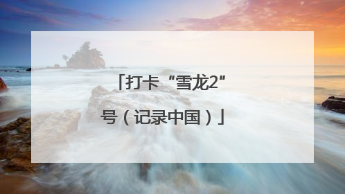 打卡“雪龙2”号（记录中国）