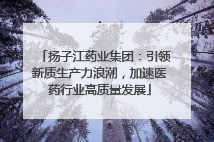 扬子江药业集团：引领新质生产力浪潮，加速医药行业高质量发展