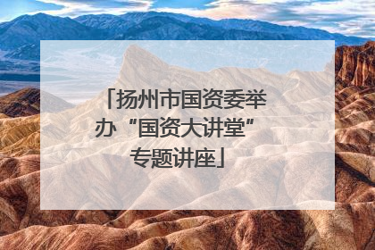 扬州市国资委举办“国资大讲堂” 专题讲座