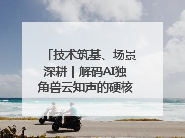 技术筑基、场景深耕｜解码AI独角兽云知声的硬核实力版图