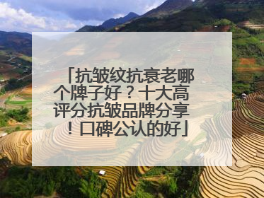 抗皱纹抗衰老哪个牌子好？十大高评分抗皱品牌分享！口碑公认的好