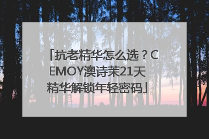 抗老精华怎么选？CEMOY澳诗茉21天精华解锁年轻密码
