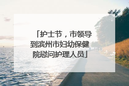 护士节，市领导到滨州市妇幼保健院慰问护理人员