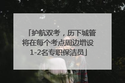 护航双考，历下城管将在每个考点周边增设1-2名专职保洁员