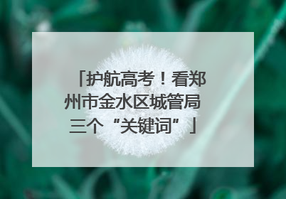 护航高考！看郑州市金水区城管局三个“关键词”