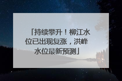 持续攀升！柳江水位已出现复涨，洪峰水位最新预测