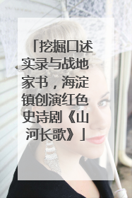 挖掘口述实录与战地家书，海淀镇创演红色史诗剧《山河长歌》