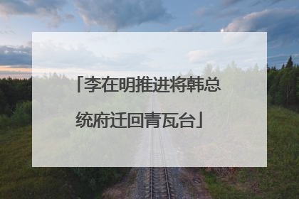 李在明推进将韩总统府迁回青瓦台