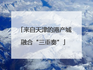 来自天津的港产城融合“三重奏”