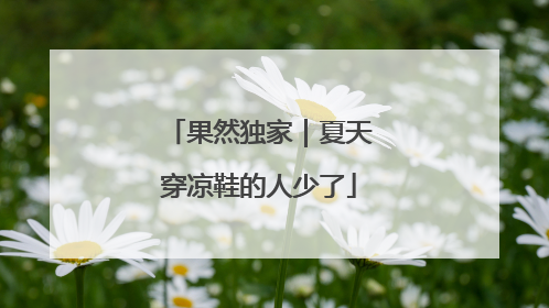 果然独家｜夏天穿凉鞋的人少了