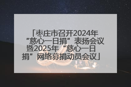 枣庄市召开2024年“慈心一日捐”表扬会议暨2025年“慈心一日捐”网络募捐动员会议