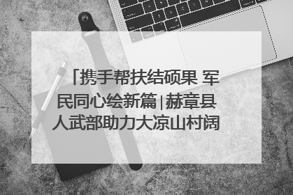 携手帮扶结硕果 军民同心绘新篇∣赫章县人武部助力大凉山村阔步乡村振兴路