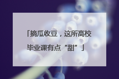 摘瓜收豆，这所高校毕业课有点“甜”