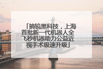 摘镜黑科技，上海首批新一代机器人全飞秒机器助力公益近视手术极速升级
