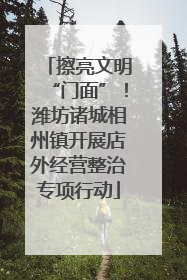 擦亮文明“门面”！潍坊诸城相州镇开展店外经营整治专项行动