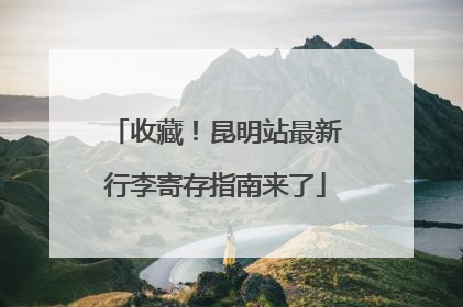 收藏！昆明站最新行李寄存指南来了