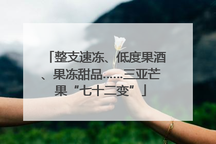 整支速冻、低度果酒、果冻甜品……三亚芒果“七十二变”