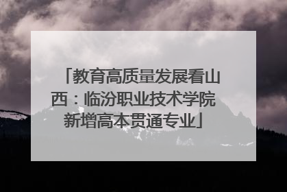 教育高质量发展看山西：临汾职业技术学院新增高本贯通专业