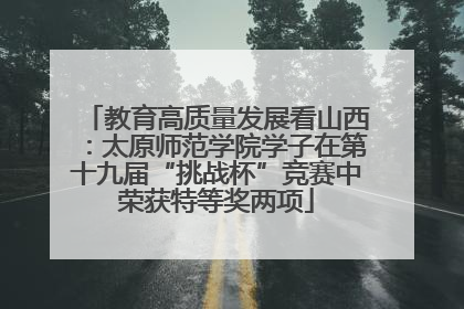 教育高质量发展看山西：太原师范学院学子在第十九届“挑战杯”竞赛中荣获特等奖两项