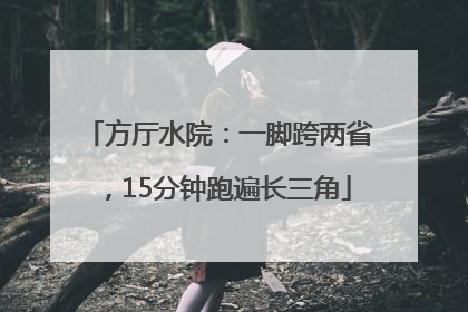 方厅水院：一脚跨两省，15分钟跑遍长三角