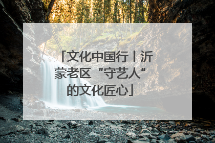 文化中国行丨沂蒙老区“守艺人”的文化匠心
