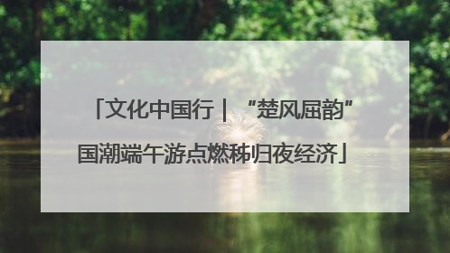 文化中国行｜“楚风屈韵”国潮端午游点燃秭归夜经济