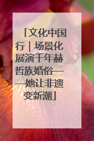 文化中国行｜场景化展演千年赫哲族婚俗——她让非遗变新潮