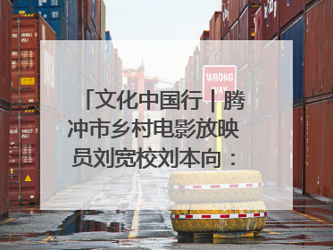 文化中国行｜腾冲市乡村电影放映员刘宽校刘本向：放映父子兵 接力光影梦