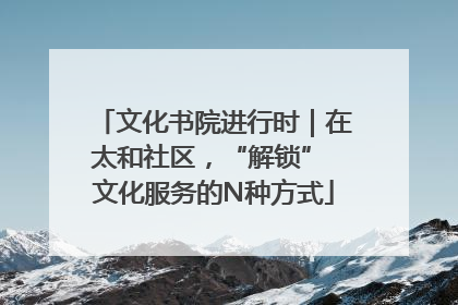 文化书院进行时｜在太和社区，“解锁” 文化服务的N种方式