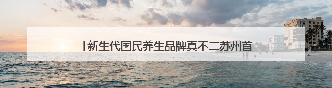 新生代国民养生品牌真不二苏州首店开业：古城墙下的“植物药房”