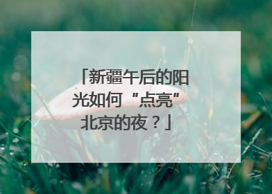 新疆午后的阳光如何“点亮”北京的夜？
