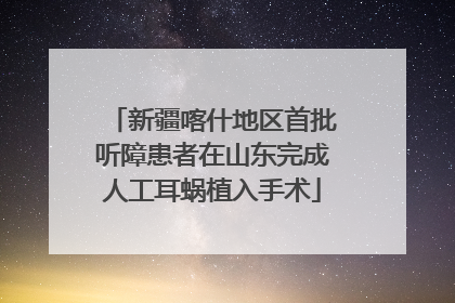 新疆喀什地区首批听障患者在山东完成人工耳蜗植入手术