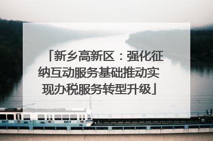 新乡高新区：强化征纳互动服务基础推动实现办税服务转型升级