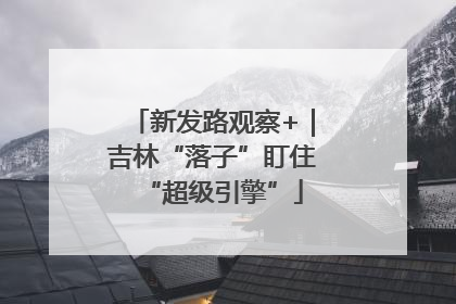 新发路观察+｜吉林“落子”盯住“超级引擎”